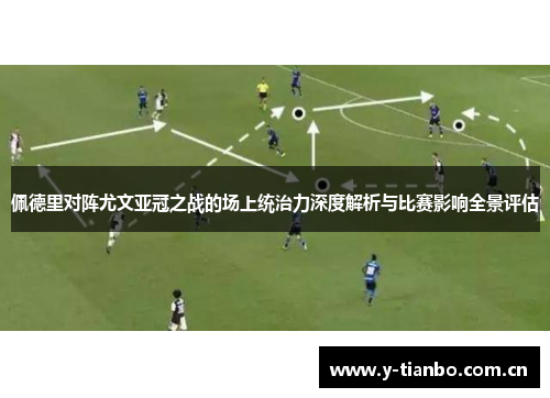佩德里对阵尤文亚冠之战的场上统治力深度解析与比赛影响全景评估